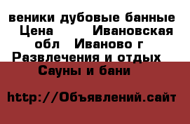 веники дубовые банные › Цена ­ 50 - Ивановская обл., Иваново г. Развлечения и отдых » Сауны и бани   